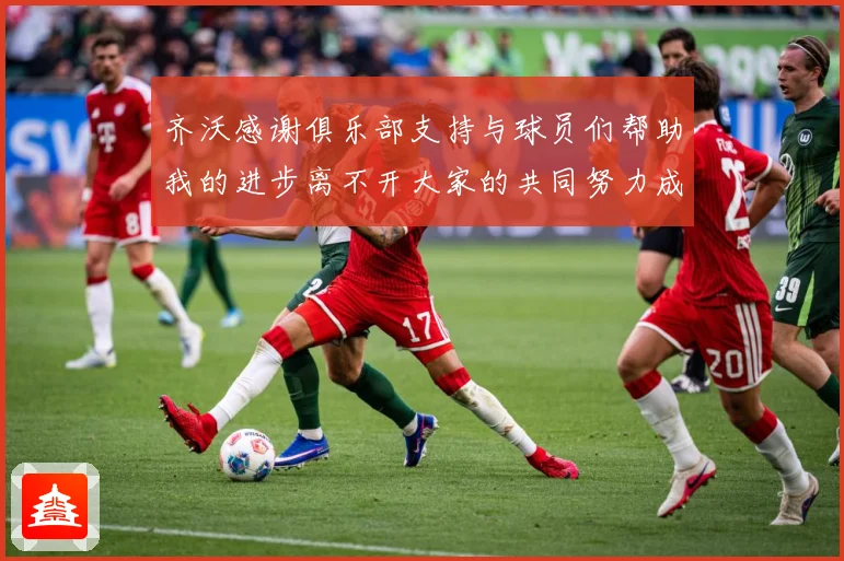 齐沃感谢俱乐部支持与球员们帮助我的进步离不开大家的共同努力成长观察：最新赛事动态与深度分析