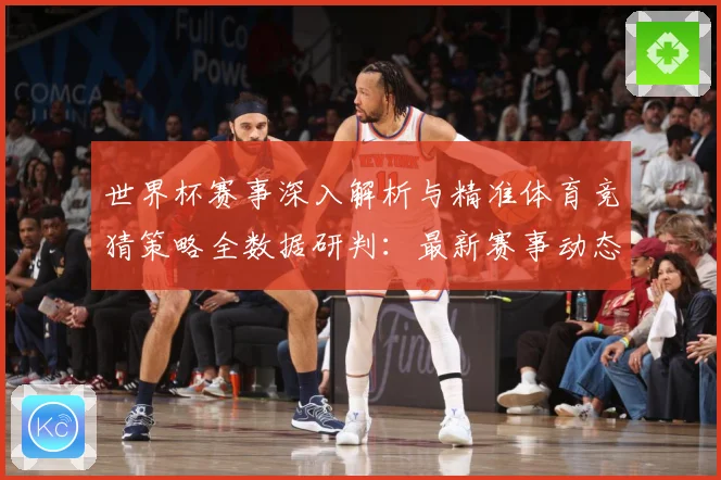 世界杯赛事深入解析与精准体育竞猜策略全数据研判：最新赛事动态与深度分析