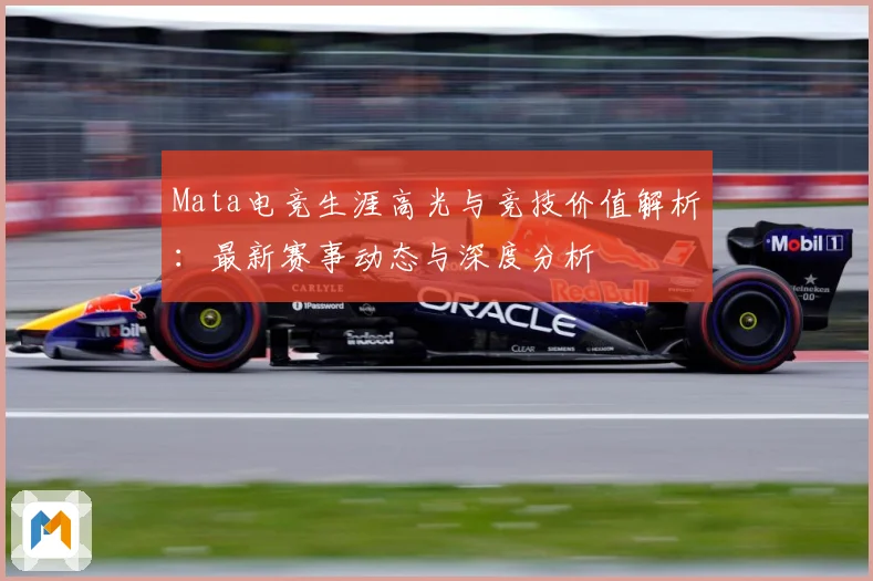 Mata电竞生涯高光与竞技价值解析：最新赛事动态与深度分析