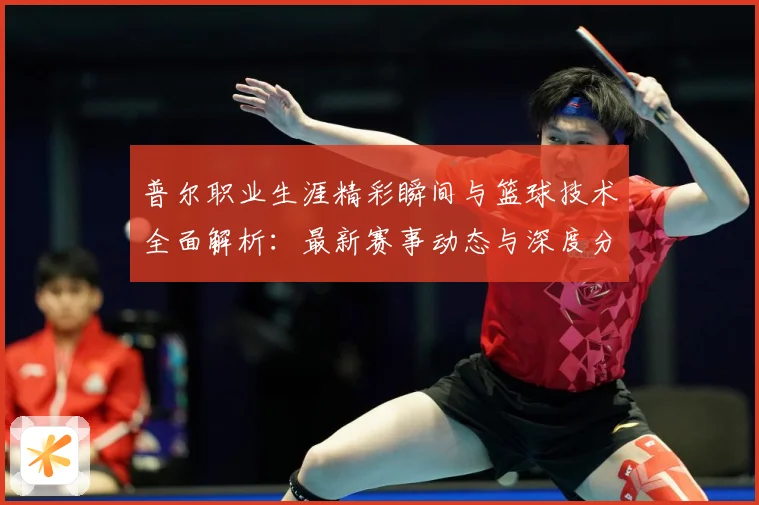 普尔职业生涯精彩瞬间与篮球技术全面解析：最新赛事动态与深度分析