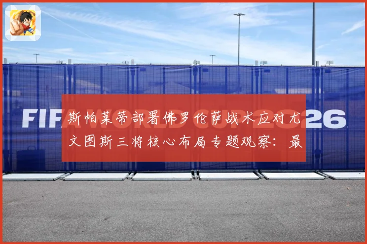 斯帕莱蒂部署佛罗伦萨战术应对尤文图斯三将核心布局专题观察：最新赛事动态与深度分析