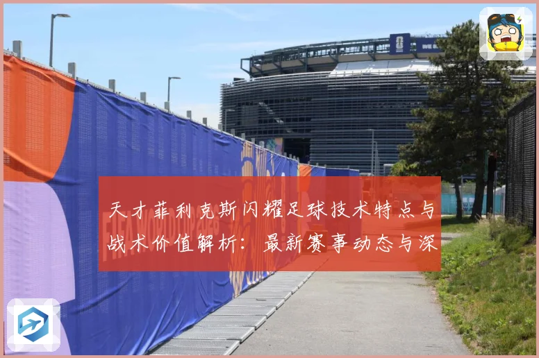 天才菲利克斯闪耀足球技术特点与战术价值解析：最新赛事动态与深度分析