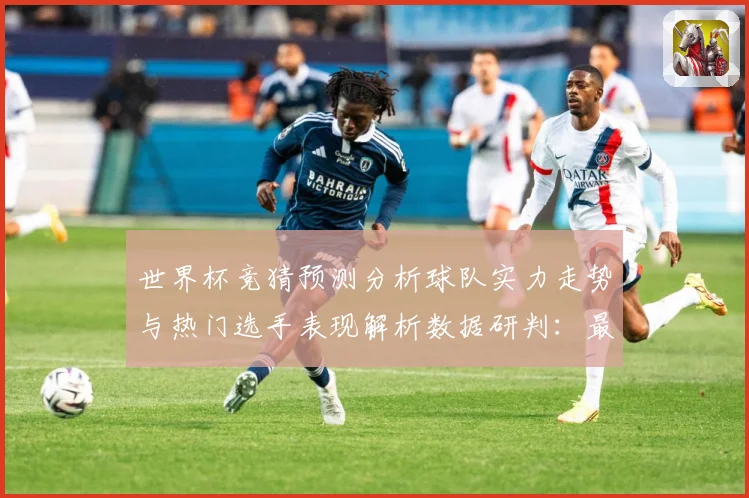 世界杯竞猜预测分析球队实力走势与热门选手表现解析数据研判：最新赛事动态与深度分析