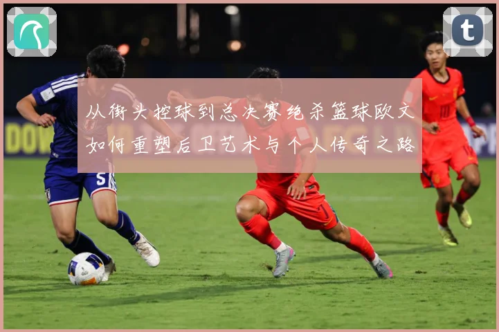 从街头控球到总决赛绝杀篮球欧文如何重塑后卫艺术与个人传奇之路赛场复盘：最新赛事动态与深度分析
