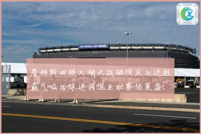 詹姆斯回顾火湖大战晒照庆七连胜霸气喊话球迷调侃互动赛场复盘：最新赛事动态与深度分析