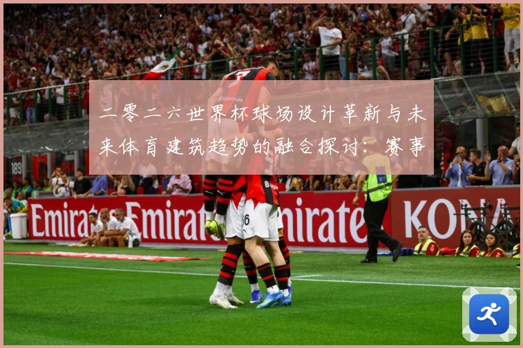 二零二六世界杯球场设计革新与未来体育建筑趋势的融合探讨：赛事焦点深度解读与最新形势分析
