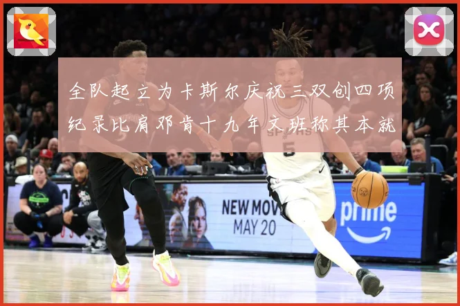 全队起立为卡斯尔庆祝三双创四项纪录比肩邓肯十九年文班称其本就赛场复盘：最新赛事动态与深度分析
