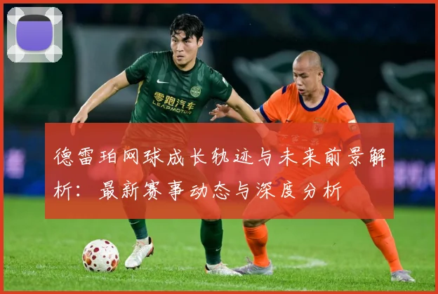 德雷珀网球成长轨迹与未来前景解析：最新赛事动态与深度分析