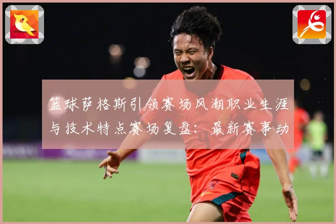 篮球萨格斯引领赛场风潮职业生涯与技术特点赛场复盘：最新赛事动态与深度分析