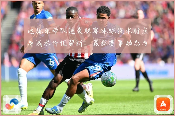 达赫尔带队逆袭联赛冰球技术特点与战术价值解析：最新赛事动态与深度分析