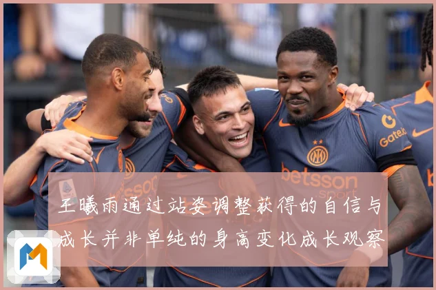 王曦雨通过站姿调整获得的自信与成长并非单纯的身高变化成长观察：最新赛事动态与深度分析