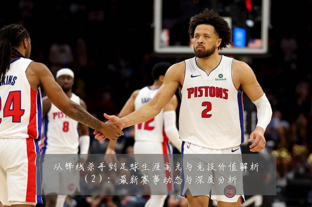 从锋线杀手到足球生涯高光与竞技价值解析（2）：最新赛事动态与深度分析