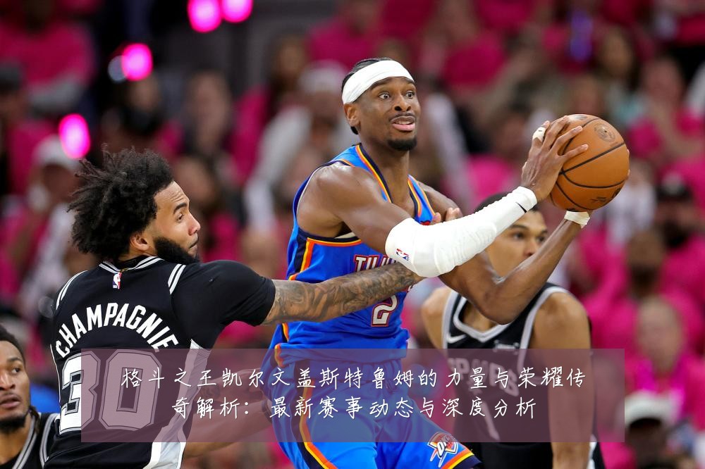 格斗之王凯尔文盖斯特鲁姆的力量与荣耀传奇解析:最新赛事动态与深度分析
