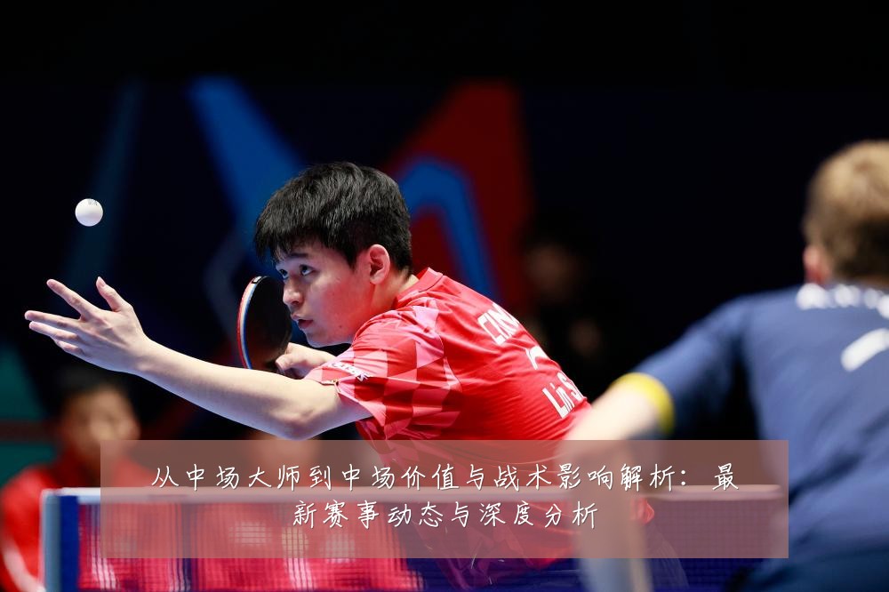 从中场大师到中场价值与战术影响解析:最新赛事动态与深度分析