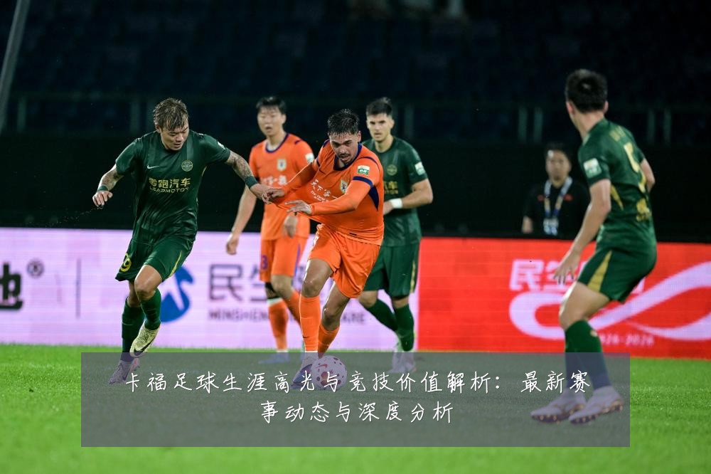 卡福足球生涯高光与竞技价值解析:最新赛事动态与深度分析