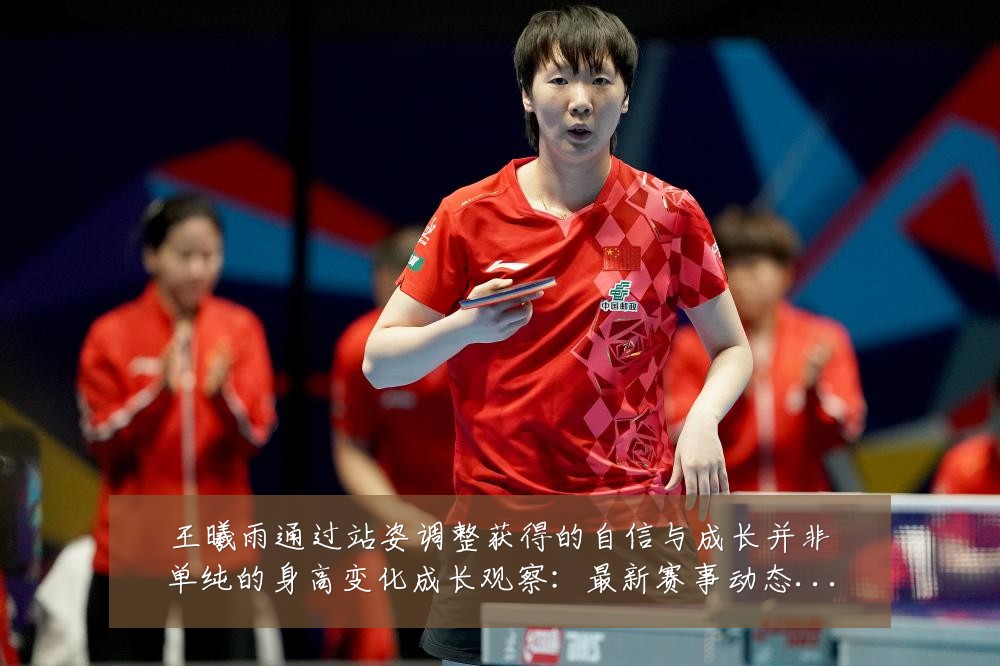 王曦雨通过站姿调整获得的自信与成长并非单纯的身高变化成长观察：最新赛事动态与深度分析