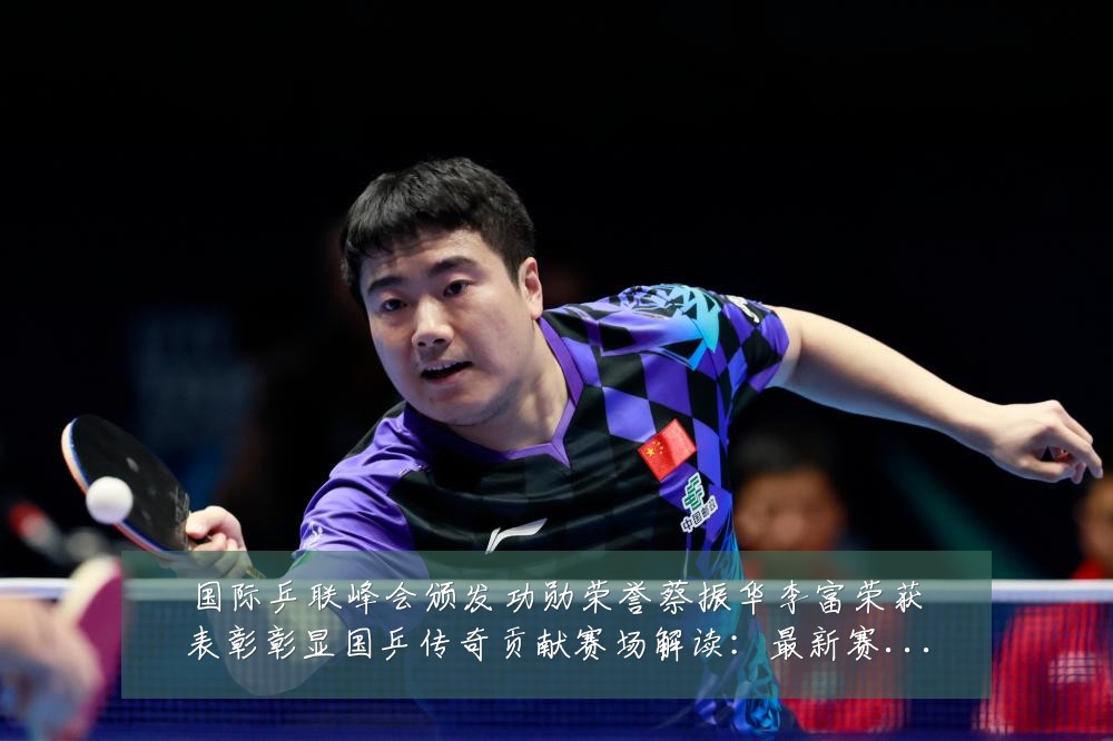 国际乒联峰会颁发功勋荣誉蔡振华李富荣获表彰彰显国乒传奇贡献赛场解读:最新赛事动态与深度分析