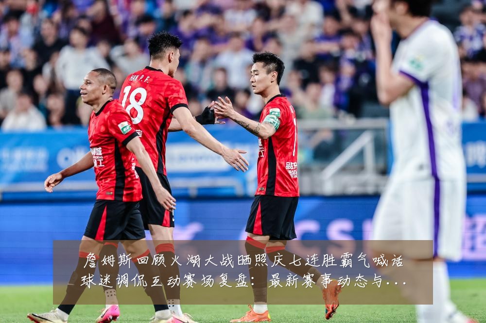 詹姆斯回顾火湖大战晒照庆七连胜霸气喊话球迷调侃互动赛场复盘:最新赛事动态与深度分析