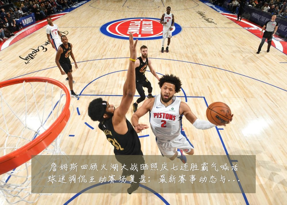 詹姆斯回顾火湖大战晒照庆七连胜霸气喊话球迷调侃互动赛场复盘:最新赛事动态与深度分析