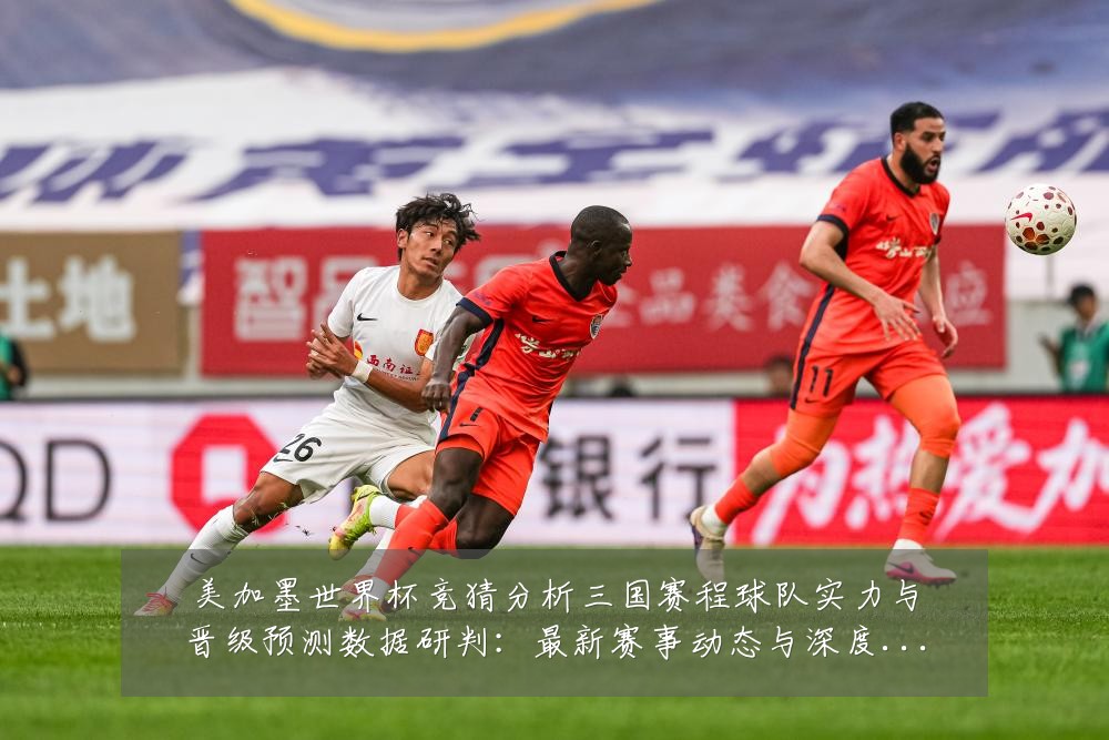 美加墨世界杯竞猜分析三国赛程球队实力与晋级预测数据研判:最新赛事动态与深度分析