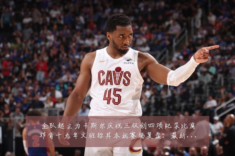 全队起立为卡斯尔庆祝三双创四项纪录比肩邓肯十九年文班称其本就赛场复盘：最新赛事动态与深度分析
